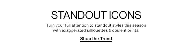 Standout Icons. Turn your full attention to standout styles this season with exaggerated silhouettes & opulent prints. Shop the Trend